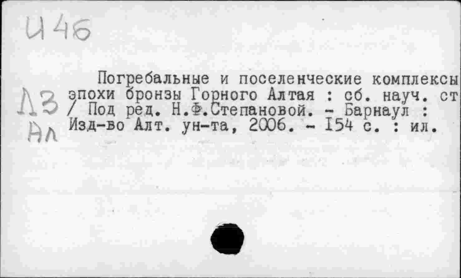 ﻿Погребальные и поселенческие комплексы эпохи бронзы Горного Алтая : сб. науч, ст / Под рец. Н.>.Степановой. - Барнаул : Изд-во Алт. ун-та, 2006. - 154 с. : ил.